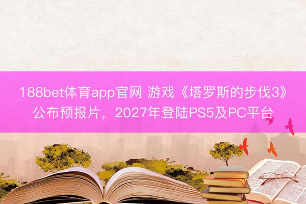 188bet体育app官网 游戏《塔罗斯的步伐3》公布预报片，2027年登陆PS5及PC平台