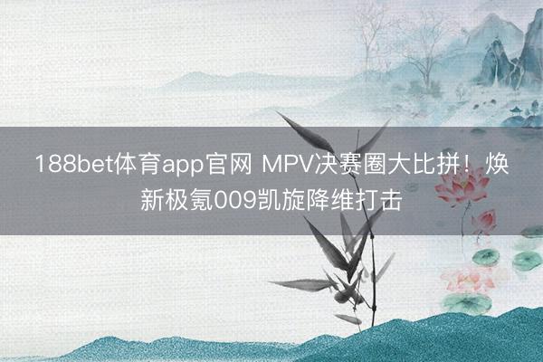 188bet体育app官网 MPV决赛圈大比拼！焕新极氪009凯旋降维打击