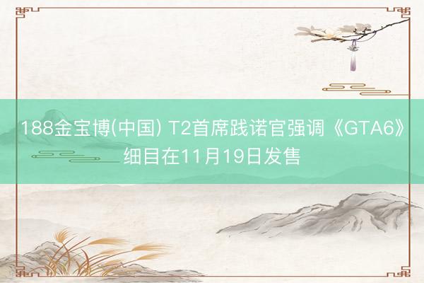 188金宝博(中国) T2首席践诺官强调《GTA6》细目在11月19日发售