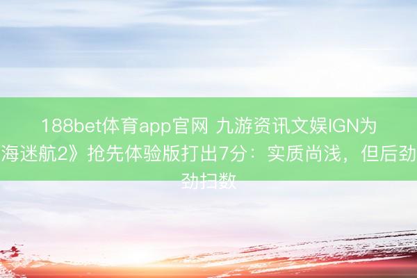 188bet体育app官网 九游资讯文娱IGN为《深海迷航2》抢先体验版打出7分：实质尚浅，但后劲扫数
