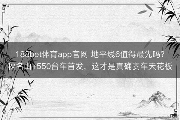 188bet体育app官网 地平线6值得最先吗？秋名山+550台车首发，这才是真确赛车天花板