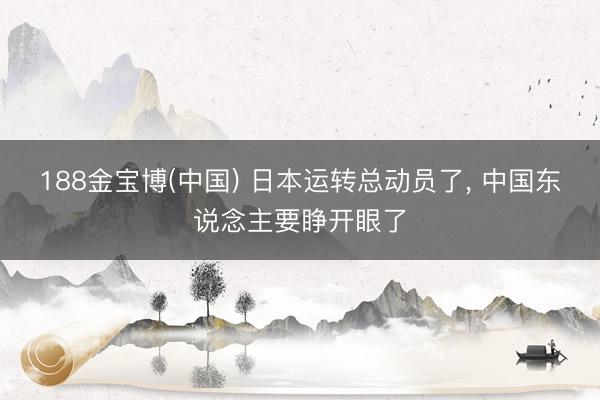 188金宝博(中国) 日本运转总动员了， 中国东说念主要睁开眼了