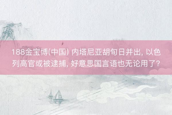 188金宝博(中国) 内塔尼亚胡旬日并出， 以色列高官或被逮捕， 好意思国言语也无论用了?