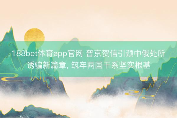 188bet体育app官网 普京贺信引颈中俄处所诱骗新篇章， 筑牢两国干系坚实根基