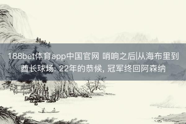 188bet体育app中国官网 哨响之后|从海布里到酋长球场: 22年的恭候， 冠军终回阿森纳