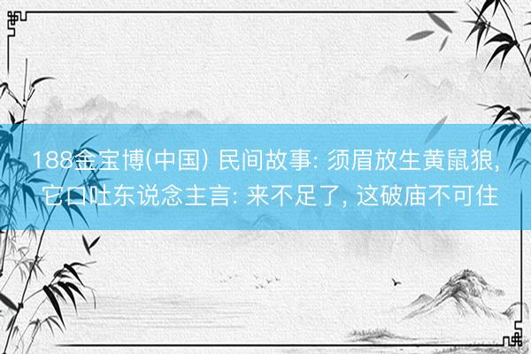 188金宝博(中国) 民间故事: 须眉放生黄鼠狼， 它口吐东说念主言: 来不足了， 这破庙不可住