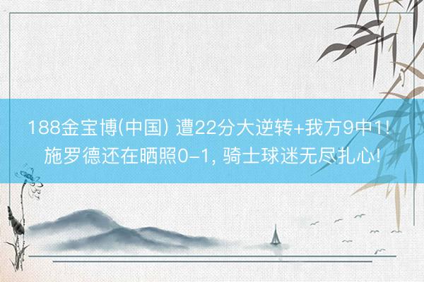 188金宝博(中国) 遭22分大逆转+我方9中1! 施罗德还在晒照0-1, 骑士球迷无尽扎心!