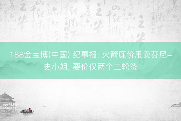 188金宝博(中国) 纪事报: 火箭廉价甩卖芬尼-史小姐， 要价仅两个二轮签