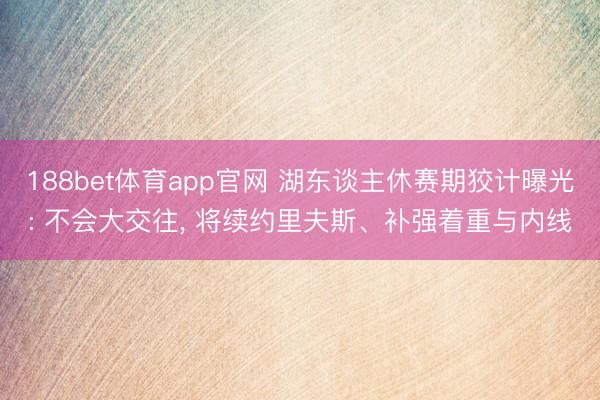 188bet体育app官网 湖东谈主休赛期狡计曝光: 不会大交往, 将续约里夫斯、补强着重与内线