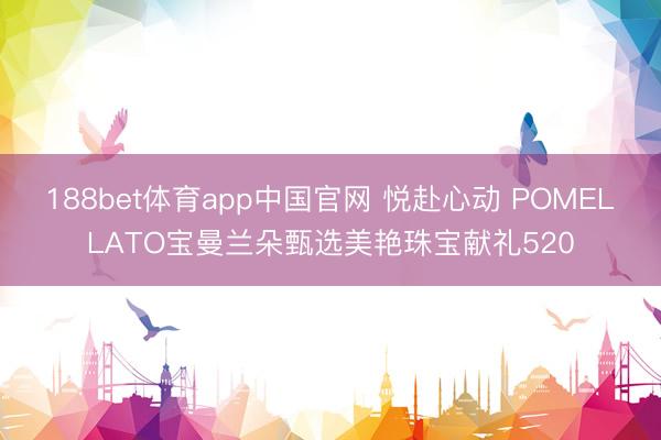 188bet体育app中国官网 悦赴心动 POMELLATO宝曼兰朵甄选美艳珠宝献礼520