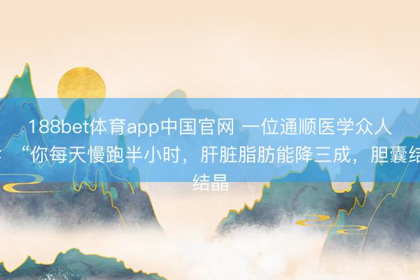 188bet体育app中国官网 一位通顺医学众人说： “你每天慢跑半小时，肝脏脂肪能降三成，胆囊结晶