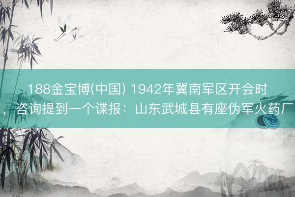 188金宝博(中国) 1942年冀南军区开会时，咨询提到一个谍报：山东武城县有座伪军火药厂