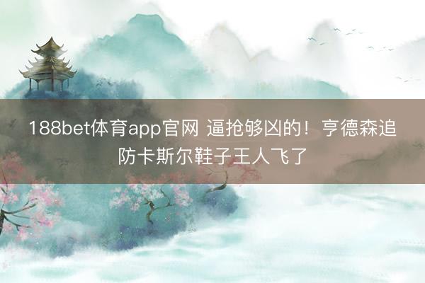 188bet体育app官网 逼抢够凶的！亨德森追防卡斯尔鞋子王人飞了