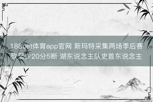 188bet体育app官网 斯玛特采集两场季后赛砍至少20分5断 湖东说念主队史首东说念主