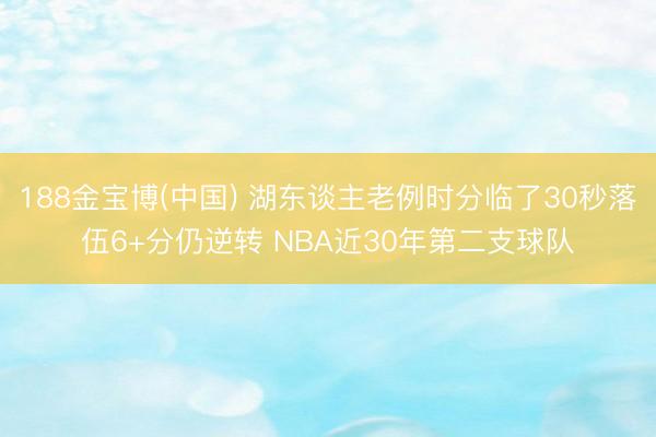 188金宝博(中国) 湖东谈主老例时分临了30秒落伍6+分仍逆转 NBA近30年第二支球队