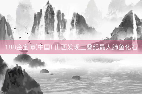 188金宝博(中国) 山西发现三叠纪最大肺鱼化石
