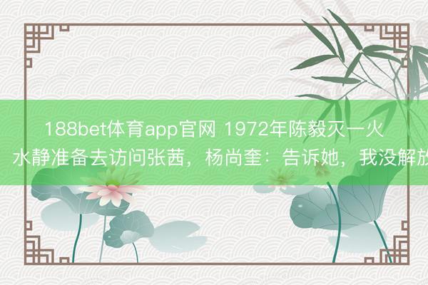 188bet体育app官网 1972年陈毅灭一火，水静准备去访问张茜，杨尚奎：告诉她，我没解放