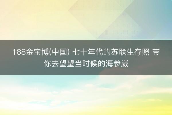 188金宝博(中国) 七十年代的苏联生存照 带你去望望当时候的海参崴