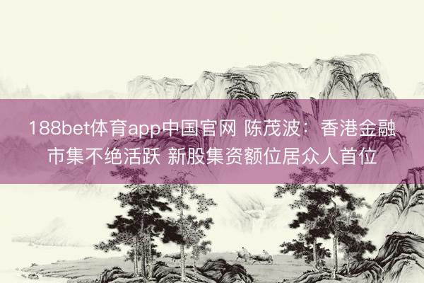 188bet体育app中国官网 陈茂波：香港金融市集不绝活跃 新股集资额位居众人首位