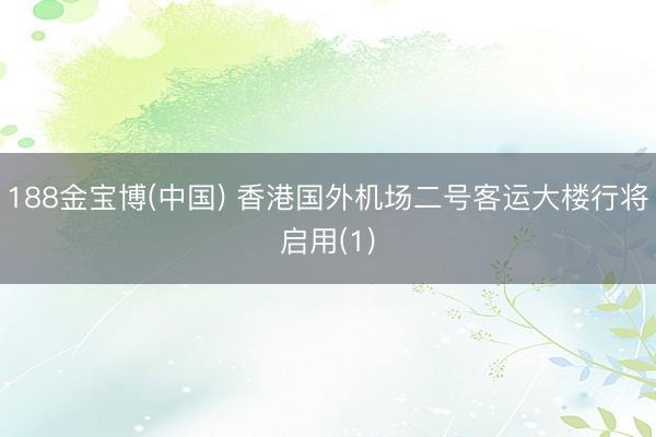 188金宝博(中国) 香港国外机场二号客运大楼行将启用(1)