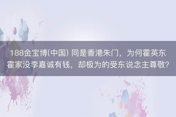 188金宝博(中国) 同是香港朱门，为何霍英东霍家没李嘉诚有钱，却极为的受东说念主尊敬？