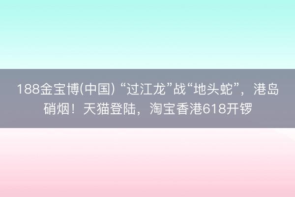 188金宝博(中国) “过江龙”战“地头蛇”,港岛硝烟!天猫登陆,淘宝香港618开锣