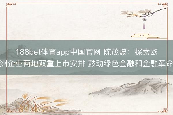 188bet体育app中国官网 陈茂波：探索欧洲企业两地双重上市安排 鼓动绿色金融和金融革命