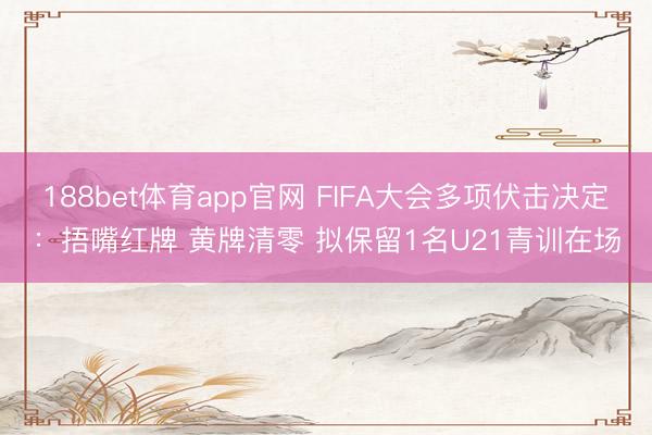 188bet体育app官网 FIFA大会多项伏击决定：捂嘴红牌 黄牌清零 拟保留1名U21青训在场