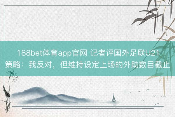 188bet体育app官网 记者评国外足联U21策略:我反对,但维持设定上场的外助数目截止