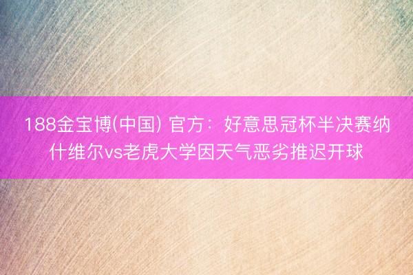 188金宝博(中国) 官方：好意思冠杯半决赛纳什维尔vs老虎大学因天气恶劣推迟开球