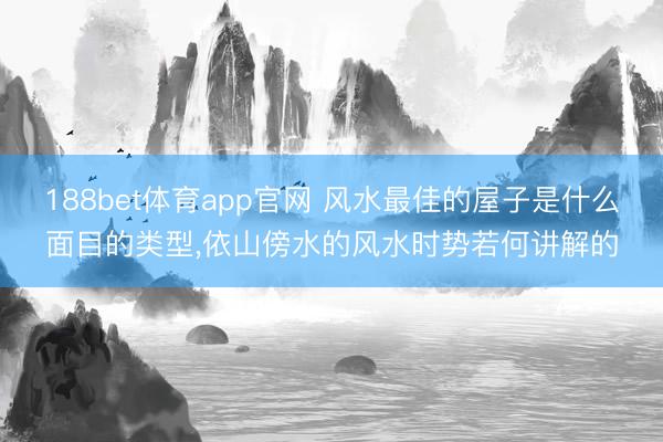 188bet体育app官网 风水最佳的屋子是什么面目的类型，依山傍水的风水时势若何讲解的