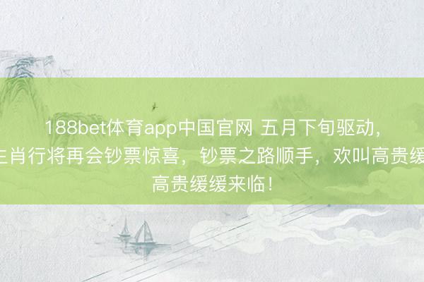 188bet体育app中国官网 五月下旬驱动,这几个生肖行将再会钞票惊喜,钞票之路顺手,欢叫高贵缓缓来临!