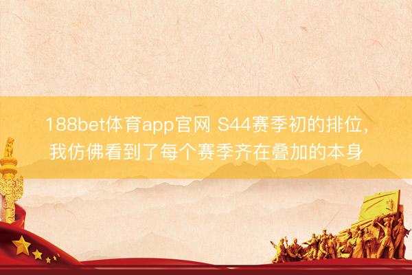 188bet体育app官网 S44赛季初的排位,我仿佛看到了每个赛季齐在叠加的本身