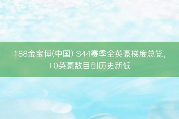 188金宝博(中国) S44赛季全英豪梯度总览，T0英豪数目创历史新低