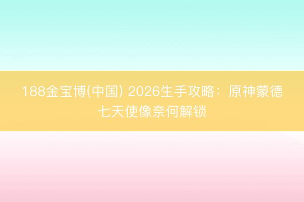 188金宝博(中国) 2026生手攻略：原神蒙德七天使像奈何解锁