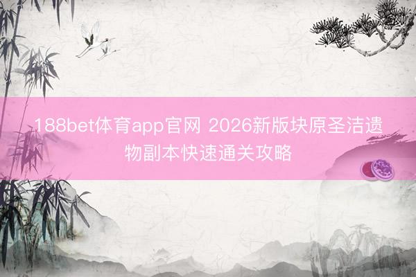 188bet体育app官网 2026新版块原圣洁遗物副本快速通关攻略
