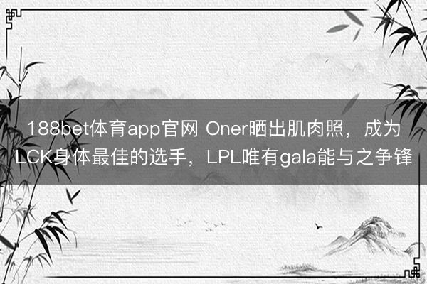 188bet体育app官网 Oner晒出肌肉照，成为LCK身体最佳的选手，LPL唯有gala能与之争锋