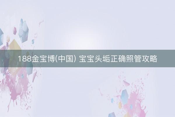 188金宝博(中国) 宝宝头垢正确照管攻略