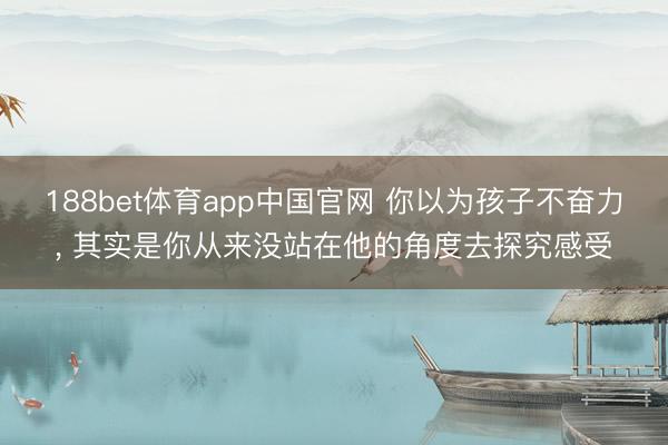 188bet体育app中国官网 你以为孩子不奋力， 其实是你从来没站在他的角度去探究感受