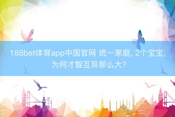 188bet体育app中国官网 统一家庭， 2个宝宝， 为何才智互异那么大?