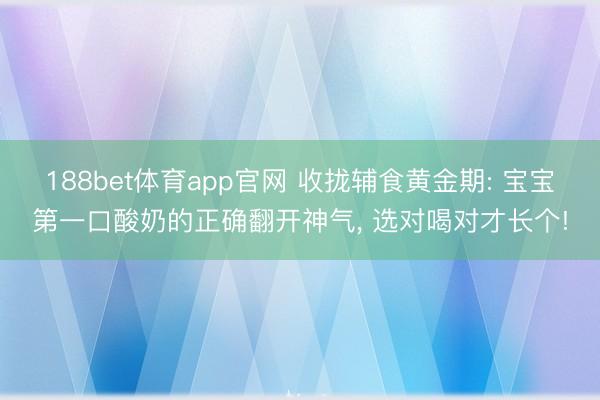 188bet体育app官网 收拢辅食黄金期: 宝宝第一口酸奶的正确翻开神气， 选对喝对才长个!