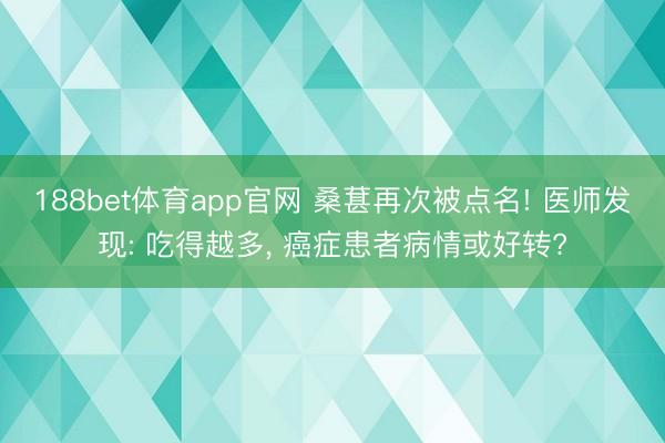 188bet体育app官网 桑葚再次被点名! 医师发现: 吃得越多， 癌症患者病情或好转?