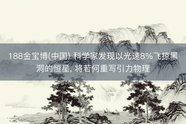 188金宝博(中国) 科学家发现以光速8%飞掠黑洞的恒星， 将若何重写引力物理