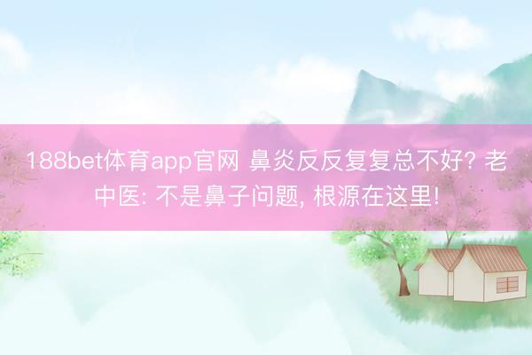 188bet体育app官网 鼻炎反反复复总不好? 老中医: 不是鼻子问题， 根源在这里!