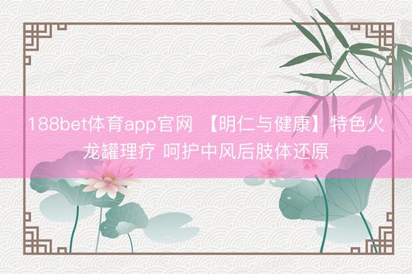 188bet体育app官网 【明仁与健康】特色火龙罐理疗 呵护中风后肢体还原