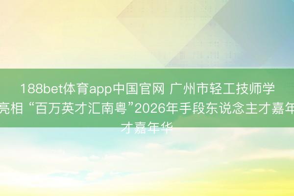 188bet体育app中国官网 广州市轻工技师学院亮相 “百万英才汇南粤”2026年手段东说念主才嘉年华