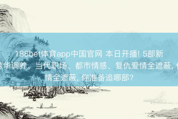 188bet体育app中国官网 本日开播! 5部新剧同天上线， 芳华调养、当代职场、都市情感、复仇爱情全遮蔽， 你准备追哪部?
