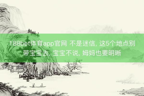 188bet体育app官网 不是迷信, 这5个地点别带宝宝去, 宝宝不说, 姆妈也要明晰