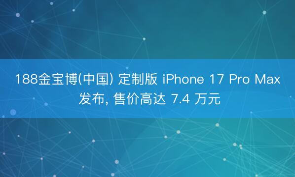 188金宝博(中国) 定制版 iPhone 17 Pro Max 发布， 售价高达 7.4 万元