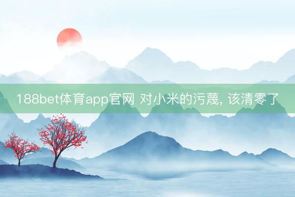 188bet体育app官网 对小米的污蔑， 该清零了